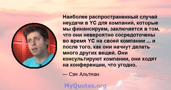 Наиболее распространенный случай неудачи в YC для компаний, которые мы финансируем, заключается в том, что они невероятно сосредоточены во время YC на своей компании ... и после того, как они начнут делать много других