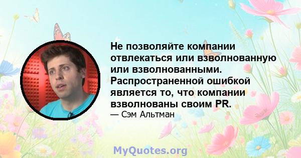 Не позволяйте компании отвлекаться или взволнованную или взволнованными. Распространенной ошибкой является то, что компании взволнованы своим PR.