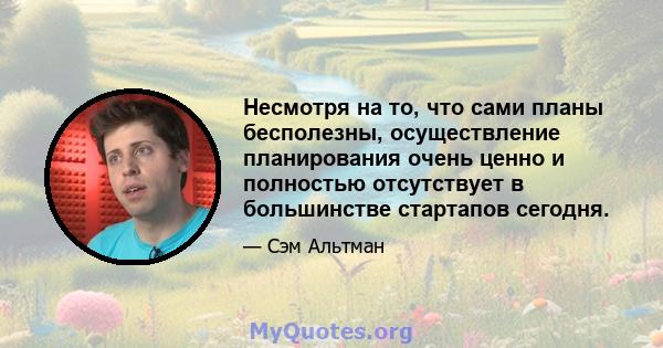 Несмотря на то, что сами планы бесполезны, осуществление планирования очень ценно и полностью отсутствует в большинстве стартапов сегодня.