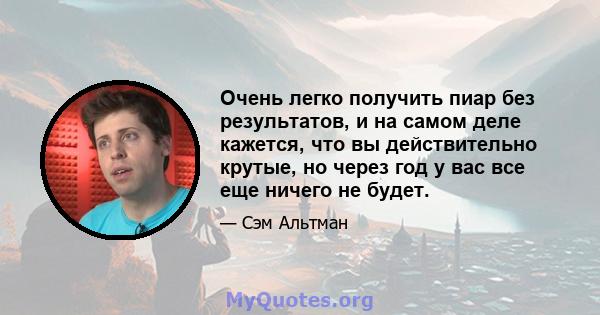 Очень легко получить пиар без результатов, и на самом деле кажется, что вы действительно крутые, но через год у вас все еще ничего не будет.