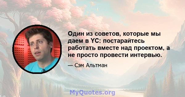 Один из советов, которые мы даем в YC: постарайтесь работать вместе над проектом, а не просто провести интервью.