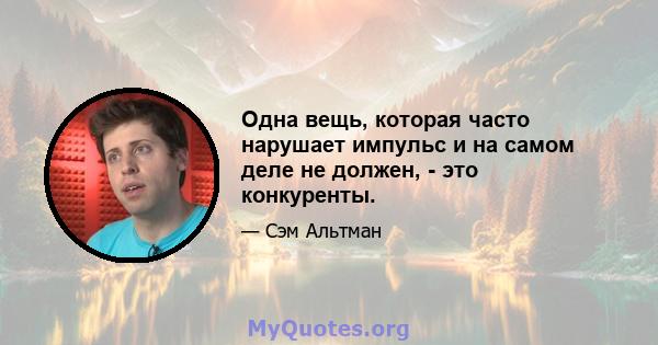 Одна вещь, которая часто нарушает импульс и на самом деле не должен, - это конкуренты.