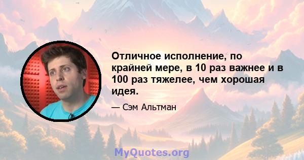 Отличное исполнение, по крайней мере, в 10 раз важнее и в 100 раз тяжелее, чем хорошая идея.