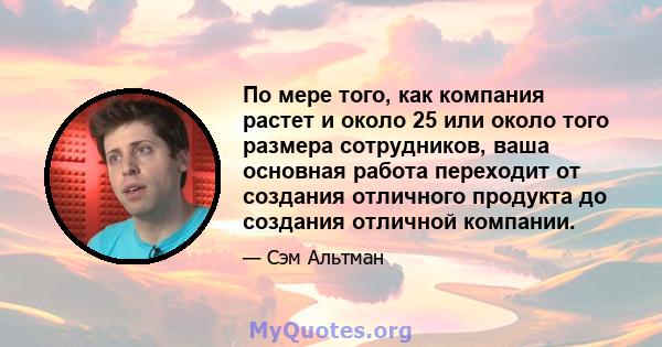 По мере того, как компания растет и около 25 или около того размера сотрудников, ваша основная работа переходит от создания отличного продукта до создания отличной компании.