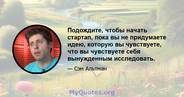 Подождите, чтобы начать стартап, пока вы не придумаете идею, которую вы чувствуете, что вы чувствуете себя вынужденным исследовать.