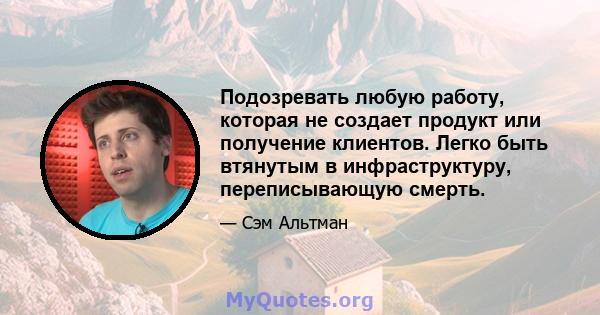 Подозревать любую работу, которая не создает продукт или получение клиентов. Легко быть втянутым в инфраструктуру, переписывающую смерть.