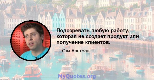 Подозревать любую работу, которая не создает продукт или получение клиентов.