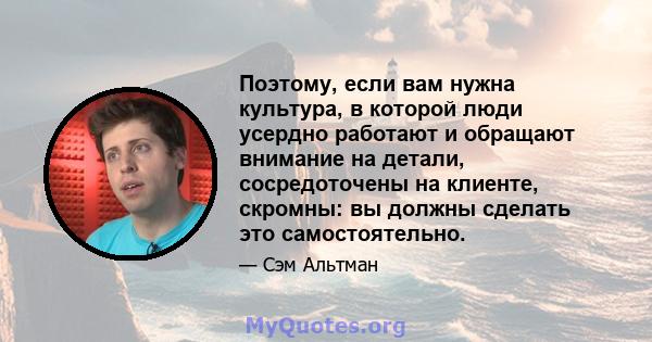 Поэтому, если вам нужна культура, в которой люди усердно работают и обращают внимание на детали, сосредоточены на клиенте, скромны: вы должны сделать это самостоятельно.