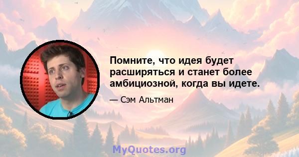 Помните, что идея будет расширяться и станет более амбициозной, когда вы идете.