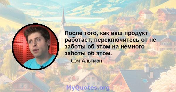 После того, как ваш продукт работает, переключитесь от не заботы об этом на немного заботы об этом.