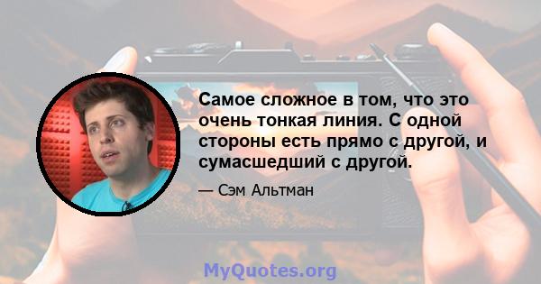 Самое сложное в том, что это очень тонкая линия. С одной стороны есть прямо с другой, и сумасшедший с другой.