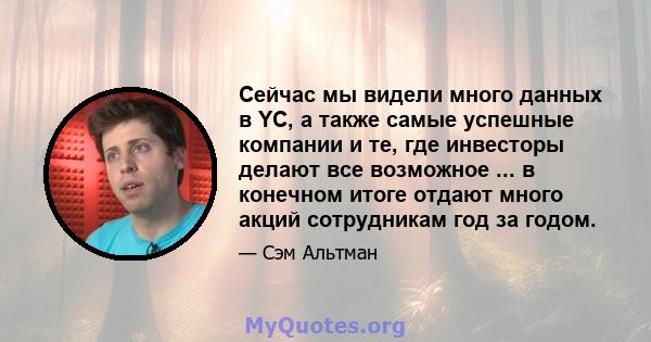 Сейчас мы видели много данных в YC, а также самые успешные компании и те, где инвесторы делают все возможное ... в конечном итоге отдают много акций сотрудникам год за годом.