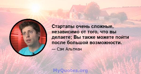 Стартапы очень сложные, независимо от того, что вы делаете; Вы также можете пойти после большой возможности.