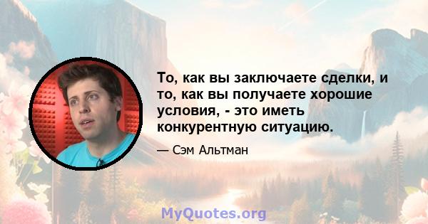 То, как вы заключаете сделки, и то, как вы получаете хорошие условия, - это иметь конкурентную ситуацию.