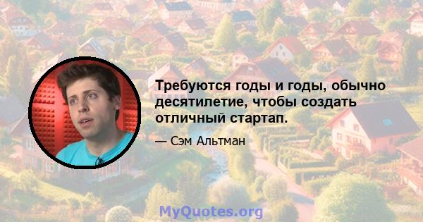 Требуются годы и годы, обычно десятилетие, чтобы создать отличный стартап.