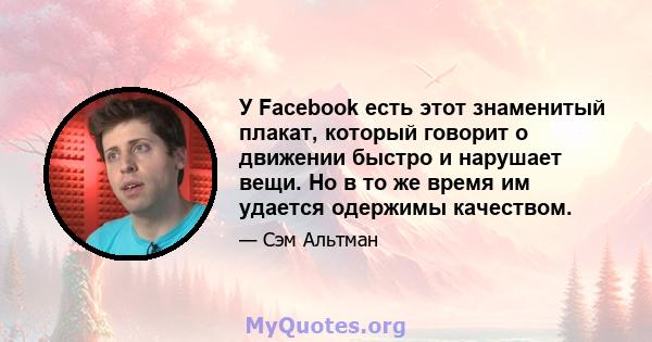 У Facebook есть этот знаменитый плакат, который говорит о движении быстро и нарушает вещи. Но в то же время им удается одержимы качеством.