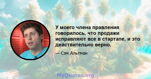 У моего члена правления говорилось, что продажи исправляют все в стартапе, и это действительно верно.