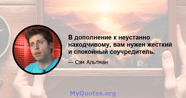 В дополнение к неустанно находчивому, вам нужен жесткий и спокойный соучредитель.