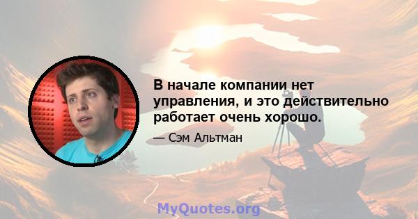 В начале компании нет управления, и это действительно работает очень хорошо.