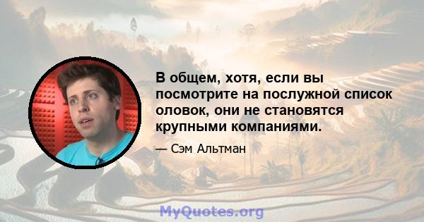 В общем, хотя, если вы посмотрите на послужной список оловок, они не становятся крупными компаниями.