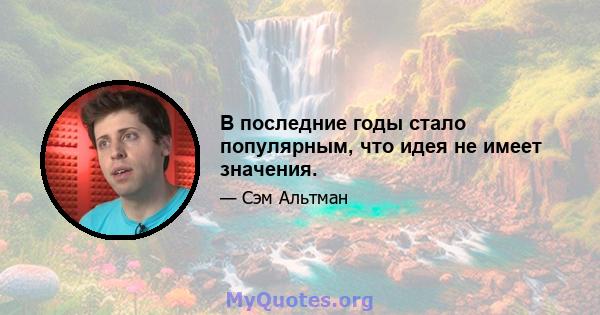 В последние годы стало популярным, что идея не имеет значения.