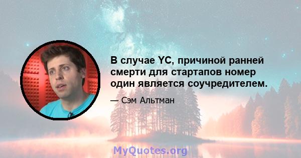 В случае YC, причиной ранней смерти для стартапов номер один является соучредителем.