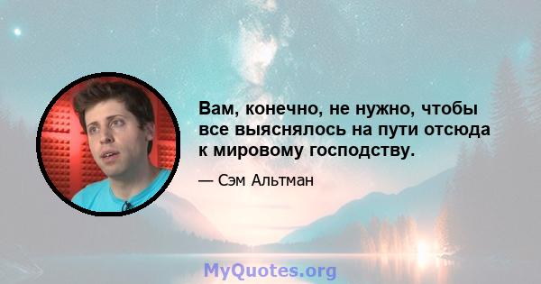 Вам, конечно, не нужно, чтобы все выяснялось на пути отсюда к мировому господству.