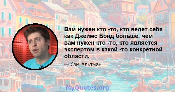 Вам нужен кто -то, кто ведет себя как Джеймс Бонд больше, чем вам нужен кто -то, кто является экспертом в какой -то конкретной области.