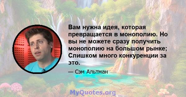 Вам нужна идея, которая превращается в монополию. Но вы не можете сразу получить монополию на большом рынке; Слишком много конкуренции за это.