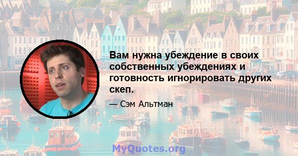 Вам нужна убеждение в своих собственных убеждениях и готовность игнорировать других скеп.