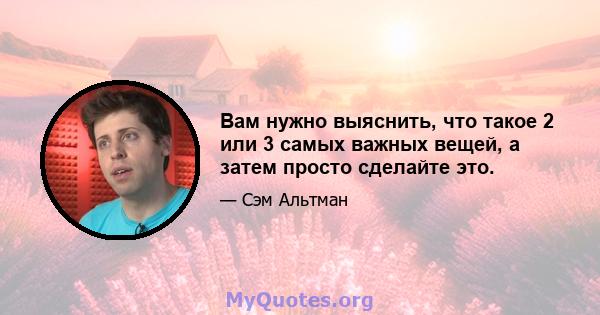 Вам нужно выяснить, что такое 2 или 3 самых важных вещей, а затем просто сделайте это.