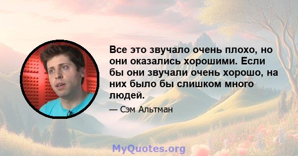 Все это звучало очень плохо, но они оказались хорошими. Если бы они звучали очень хорошо, на них было бы слишком много людей.