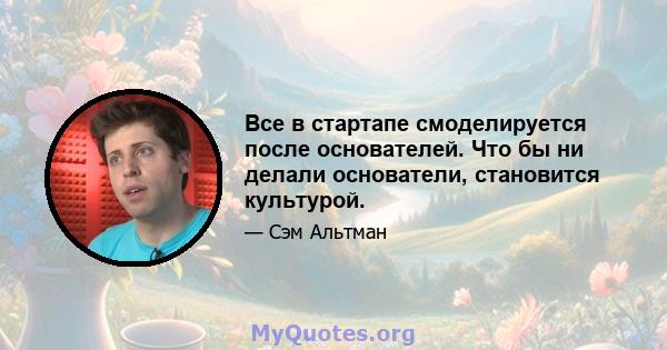 Все в стартапе смоделируется после основателей. Что бы ни делали основатели, становится культурой.