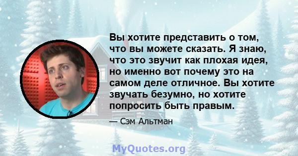 Вы хотите представить о том, что вы можете сказать. Я знаю, что это звучит как плохая идея, но именно вот почему это на самом деле отличное. Вы хотите звучать безумно, но хотите попросить быть правым.