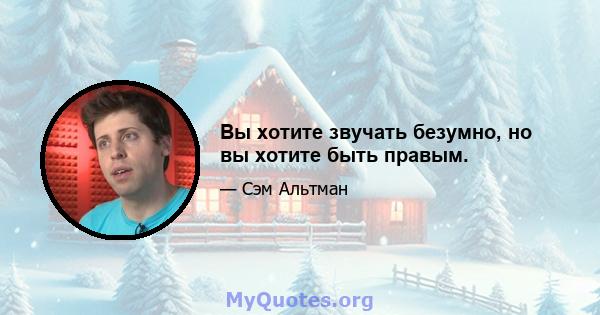 Вы хотите звучать безумно, но вы хотите быть правым.