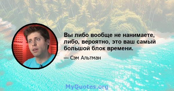 Вы либо вообще не нанимаете, либо, вероятно, это ваш самый большой блок времени.