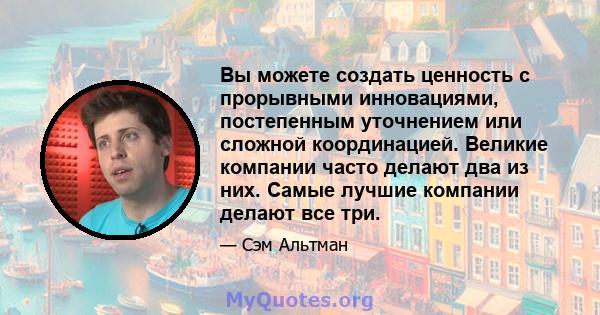 Вы можете создать ценность с прорывными инновациями, постепенным уточнением или сложной координацией. Великие компании часто делают два из них. Самые лучшие компании делают все три.