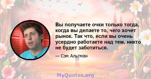 Вы получаете очки только тогда, когда вы делаете то, чего хочет рынок. Так что, если вы очень усердно работаете над тем, никто не будет заботиться.