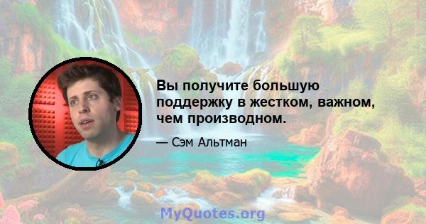 Вы получите большую поддержку в жестком, важном, чем производном.