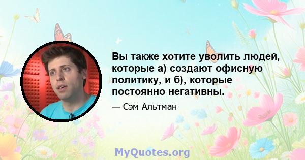 Вы также хотите уволить людей, которые а) создают офисную политику, и б), которые постоянно негативны.