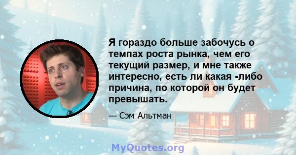 Я гораздо больше забочусь о темпах роста рынка, чем его текущий размер, и мне также интересно, есть ли какая -либо причина, по которой он будет превышать.