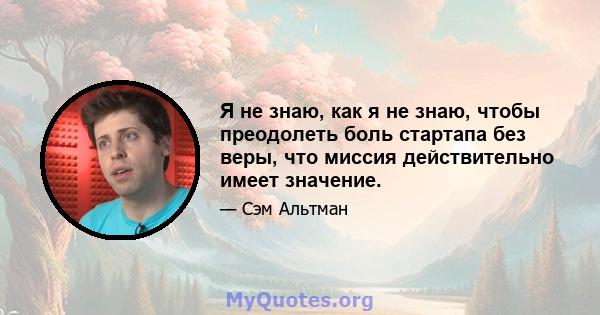 Я не знаю, как я не знаю, чтобы преодолеть боль стартапа без веры, что миссия действительно имеет значение.