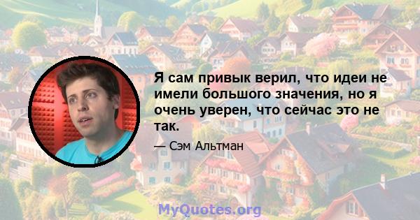 Я сам привык верил, что идеи не имели большого значения, но я очень уверен, что сейчас это не так.