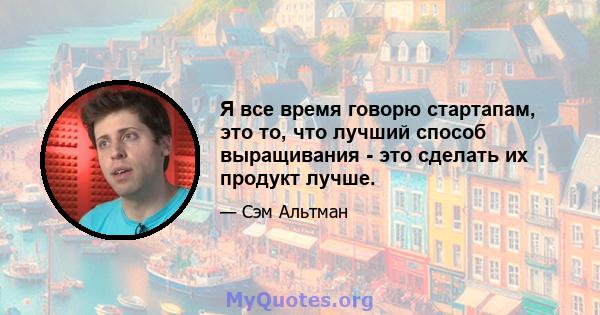 Я все время говорю стартапам, это то, что лучший способ выращивания - это сделать их продукт лучше.