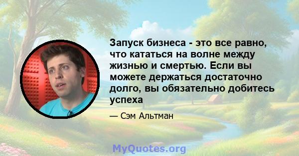 Запуск бизнеса - это все равно, что кататься на волне между жизнью и смертью. Если вы можете держаться достаточно долго, вы обязательно добитесь успеха