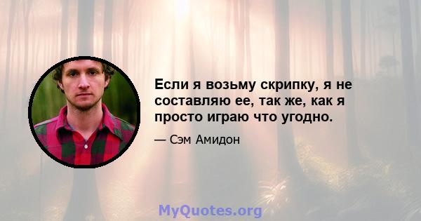 Если я возьму скрипку, я не составляю ее, так же, как я просто играю что угодно.