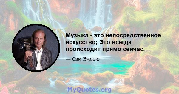 Музыка - это непосредственное искусство; Это всегда происходит прямо сейчас.