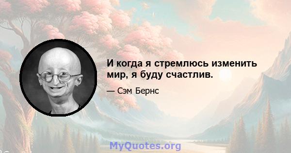 И когда я стремлюсь изменить мир, я буду счастлив.