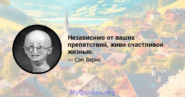 Независимо от ваших препятствий, живи счастливой жизнью.