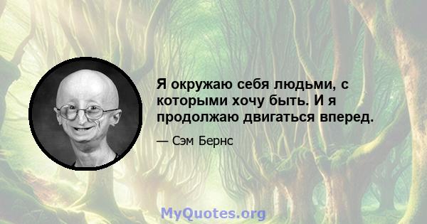 Я окружаю себя людьми, с которыми хочу быть. И я продолжаю двигаться вперед.